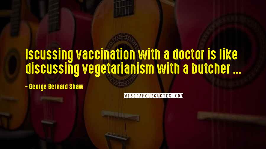 George Bernard Shaw Quotes: Iscussing vaccination with a doctor is like discussing vegetarianism with a butcher ...