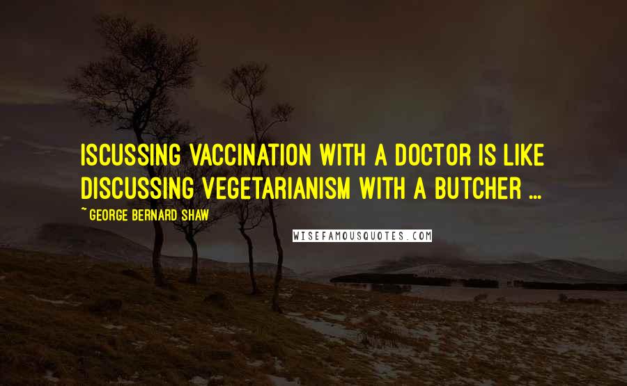 George Bernard Shaw Quotes: Iscussing vaccination with a doctor is like discussing vegetarianism with a butcher ...