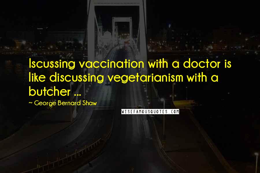 George Bernard Shaw Quotes: Iscussing vaccination with a doctor is like discussing vegetarianism with a butcher ...