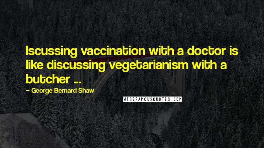 George Bernard Shaw Quotes: Iscussing vaccination with a doctor is like discussing vegetarianism with a butcher ...