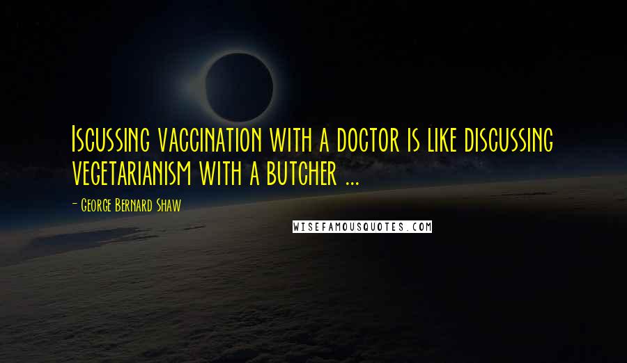 George Bernard Shaw Quotes: Iscussing vaccination with a doctor is like discussing vegetarianism with a butcher ...