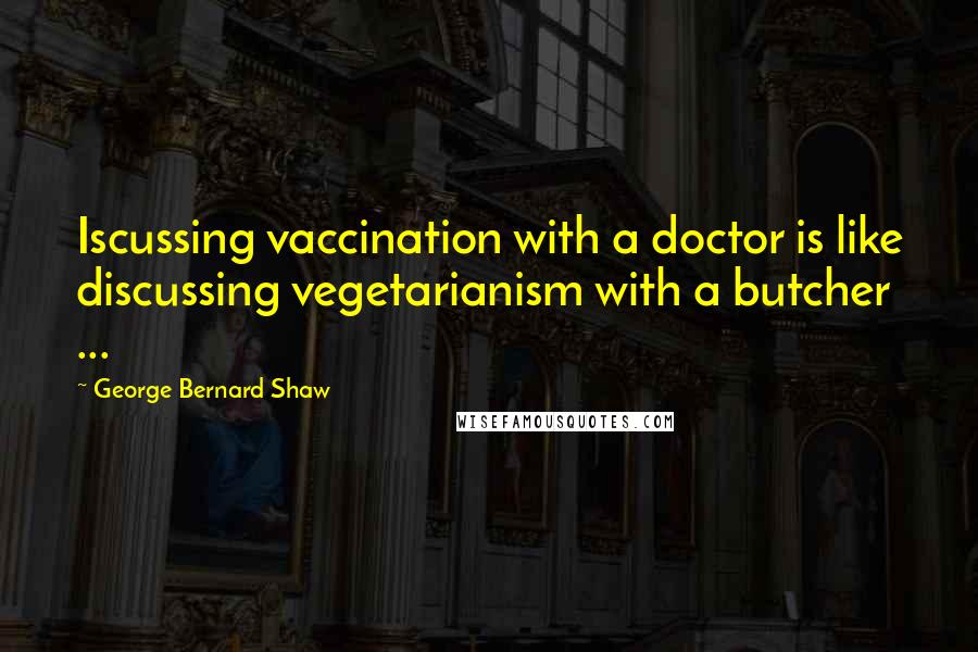 George Bernard Shaw Quotes: Iscussing vaccination with a doctor is like discussing vegetarianism with a butcher ...