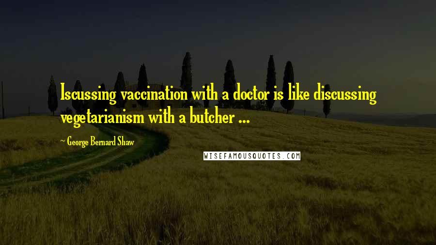 George Bernard Shaw Quotes: Iscussing vaccination with a doctor is like discussing vegetarianism with a butcher ...