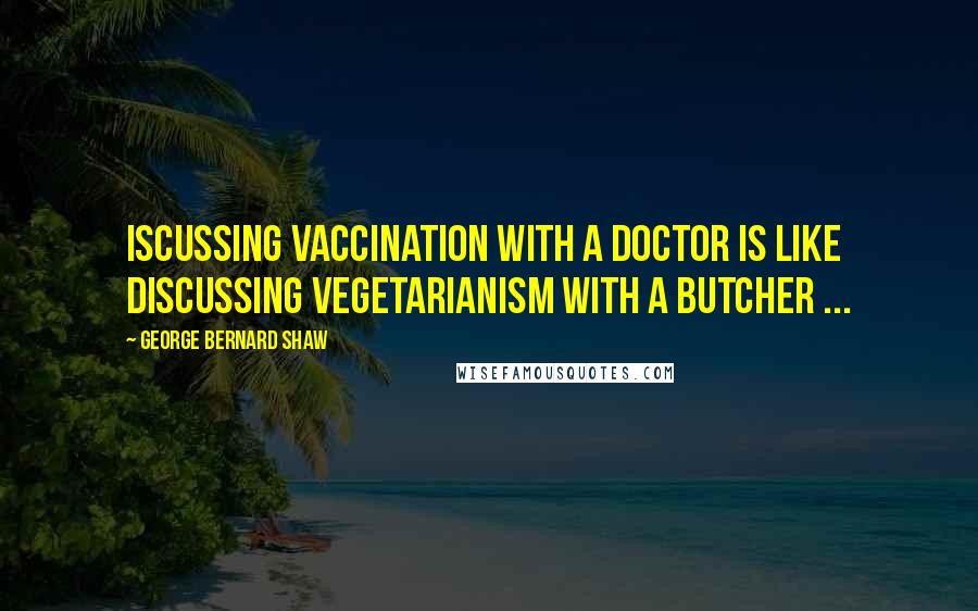 George Bernard Shaw Quotes: Iscussing vaccination with a doctor is like discussing vegetarianism with a butcher ...