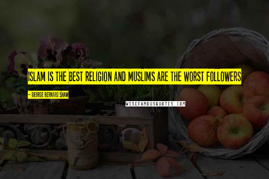 George Bernard Shaw Quotes: Islam is the best religion and Muslims are the worst followers