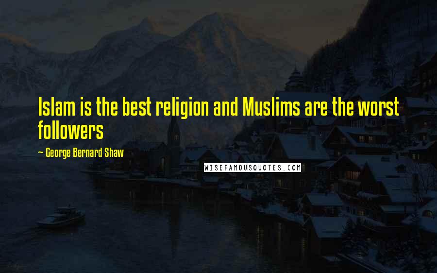 George Bernard Shaw Quotes: Islam is the best religion and Muslims are the worst followers