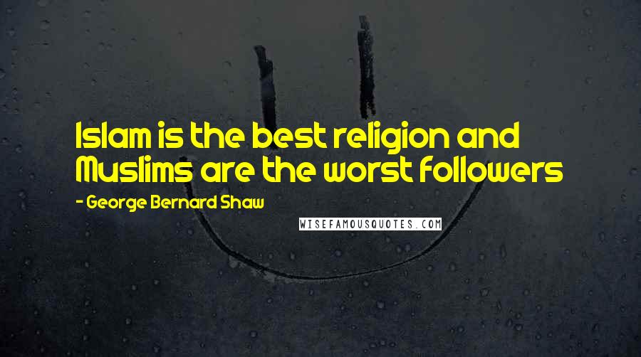 George Bernard Shaw Quotes: Islam is the best religion and Muslims are the worst followers