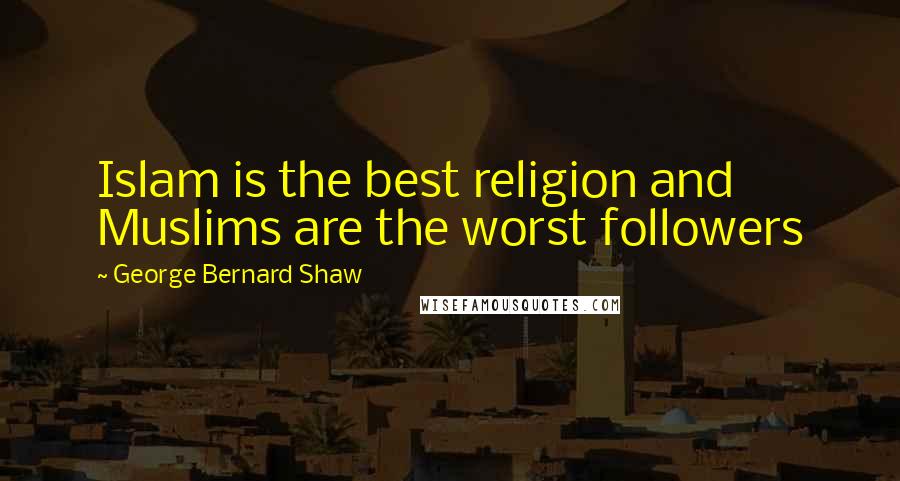George Bernard Shaw Quotes: Islam is the best religion and Muslims are the worst followers