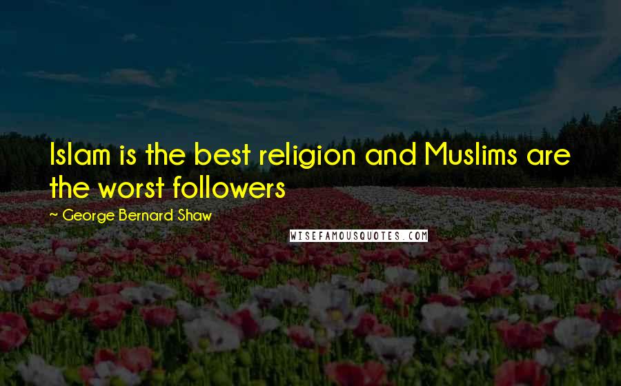 George Bernard Shaw Quotes: Islam is the best religion and Muslims are the worst followers
