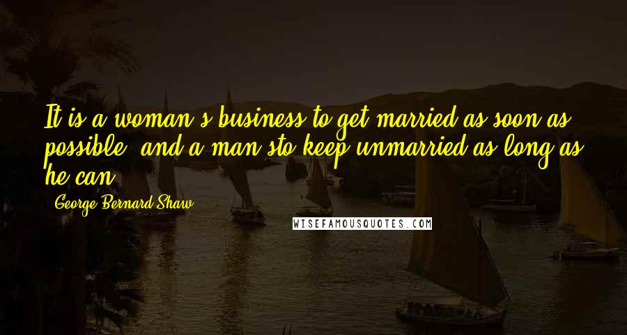 George Bernard Shaw Quotes: It is a woman's business to get married as soon as possible, and a man'sto keep unmarried as long as he can.