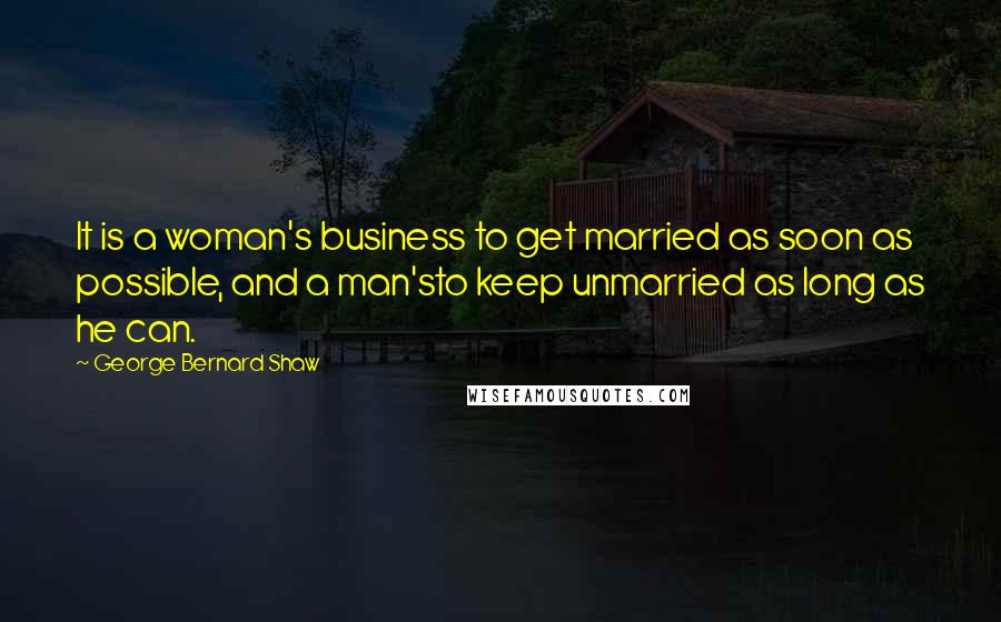 George Bernard Shaw Quotes: It is a woman's business to get married as soon as possible, and a man'sto keep unmarried as long as he can.