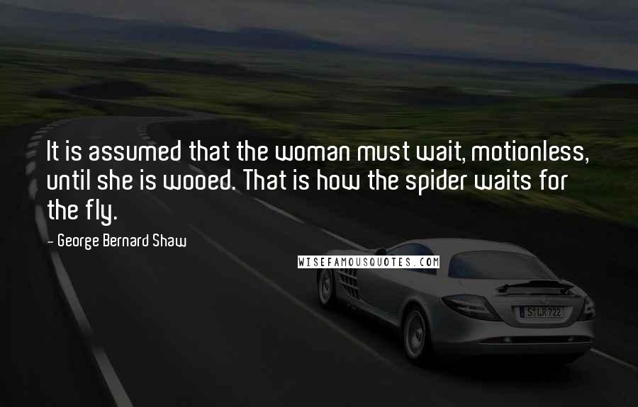 George Bernard Shaw Quotes: It is assumed that the woman must wait, motionless, until she is wooed. That is how the spider waits for the fly.