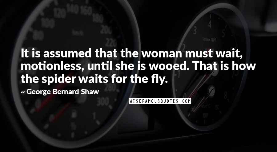 George Bernard Shaw Quotes: It is assumed that the woman must wait, motionless, until she is wooed. That is how the spider waits for the fly.