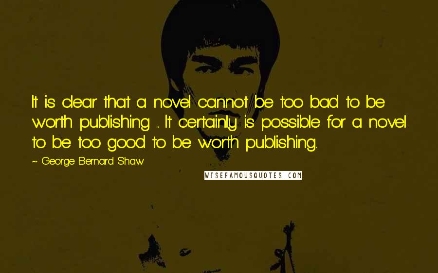 George Bernard Shaw Quotes: It is clear that a novel cannot be too bad to be worth publishing ... It certainly is possible for a novel to be too good to be worth publishing.