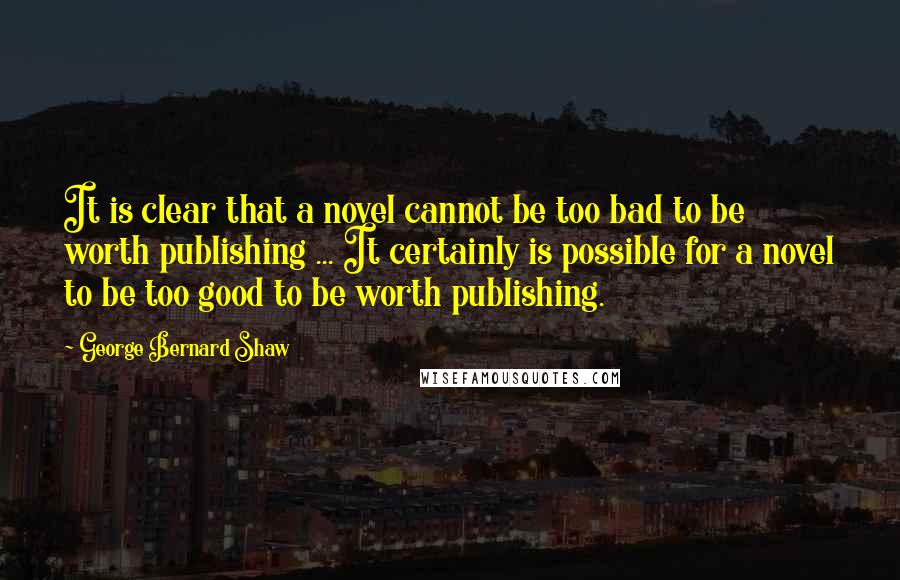 George Bernard Shaw Quotes: It is clear that a novel cannot be too bad to be worth publishing ... It certainly is possible for a novel to be too good to be worth publishing.