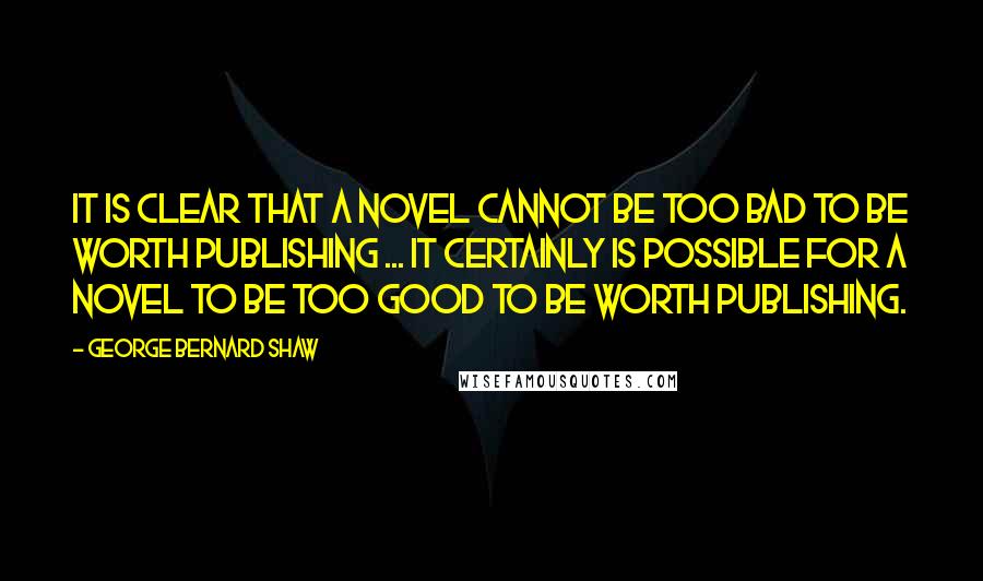 George Bernard Shaw Quotes: It is clear that a novel cannot be too bad to be worth publishing ... It certainly is possible for a novel to be too good to be worth publishing.