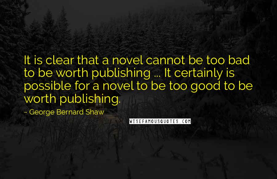 George Bernard Shaw Quotes: It is clear that a novel cannot be too bad to be worth publishing ... It certainly is possible for a novel to be too good to be worth publishing.