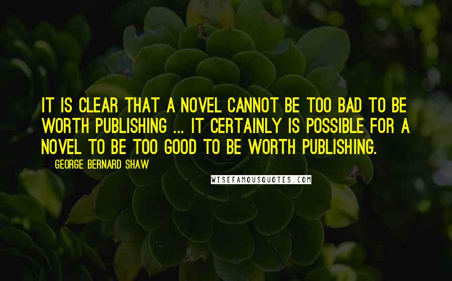 George Bernard Shaw Quotes: It is clear that a novel cannot be too bad to be worth publishing ... It certainly is possible for a novel to be too good to be worth publishing.