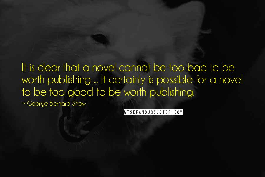 George Bernard Shaw Quotes: It is clear that a novel cannot be too bad to be worth publishing ... It certainly is possible for a novel to be too good to be worth publishing.