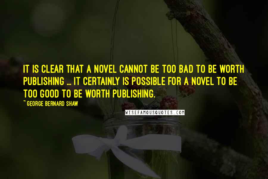 George Bernard Shaw Quotes: It is clear that a novel cannot be too bad to be worth publishing ... It certainly is possible for a novel to be too good to be worth publishing.