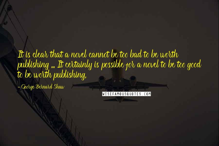 George Bernard Shaw Quotes: It is clear that a novel cannot be too bad to be worth publishing ... It certainly is possible for a novel to be too good to be worth publishing.