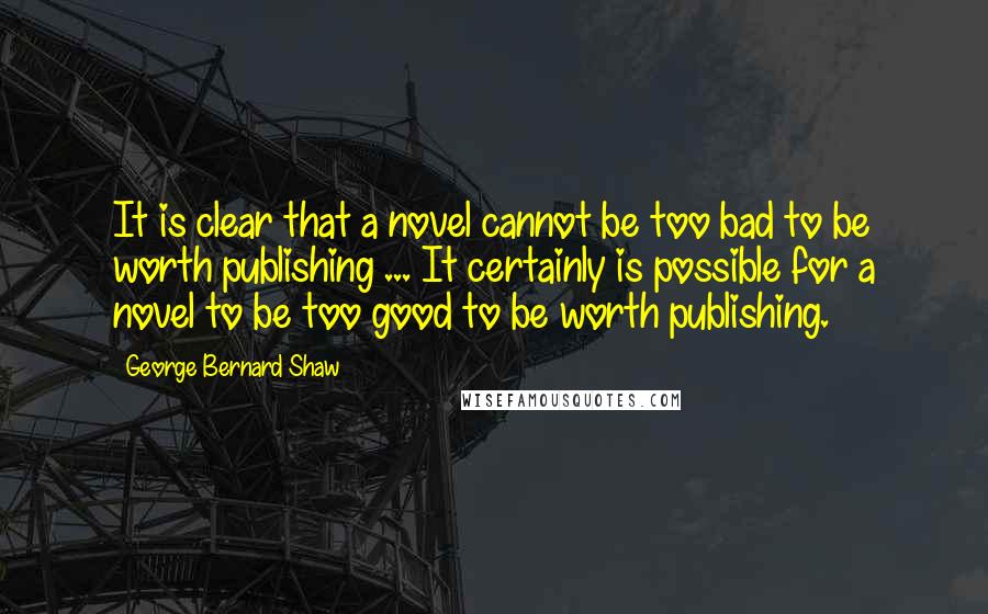 George Bernard Shaw Quotes: It is clear that a novel cannot be too bad to be worth publishing ... It certainly is possible for a novel to be too good to be worth publishing.
