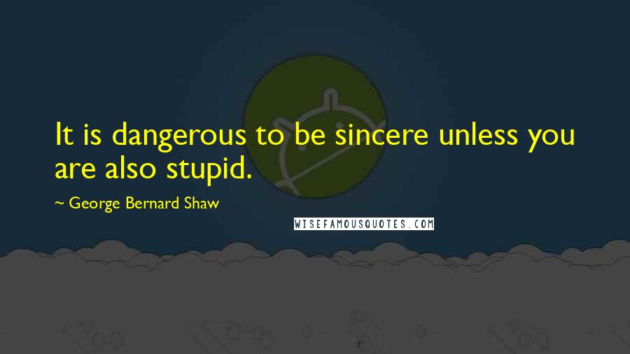 George Bernard Shaw Quotes: It is dangerous to be sincere unless you are also stupid.