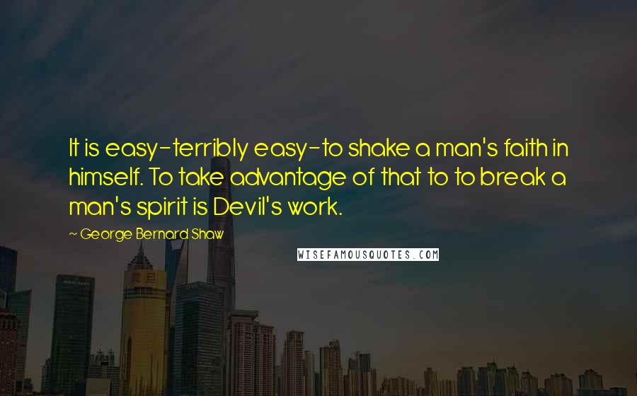 George Bernard Shaw Quotes: It is easy-terribly easy-to shake a man's faith in himself. To take advantage of that to to break a man's spirit is Devil's work.