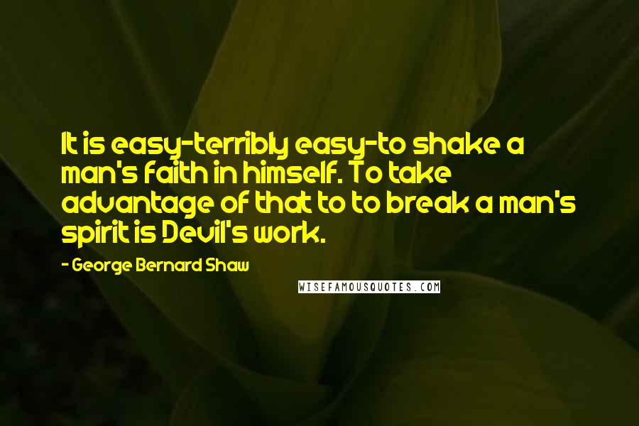 George Bernard Shaw Quotes: It is easy-terribly easy-to shake a man's faith in himself. To take advantage of that to to break a man's spirit is Devil's work.