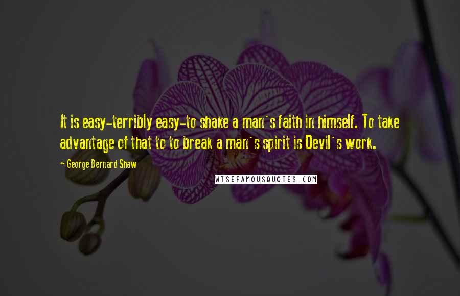George Bernard Shaw Quotes: It is easy-terribly easy-to shake a man's faith in himself. To take advantage of that to to break a man's spirit is Devil's work.