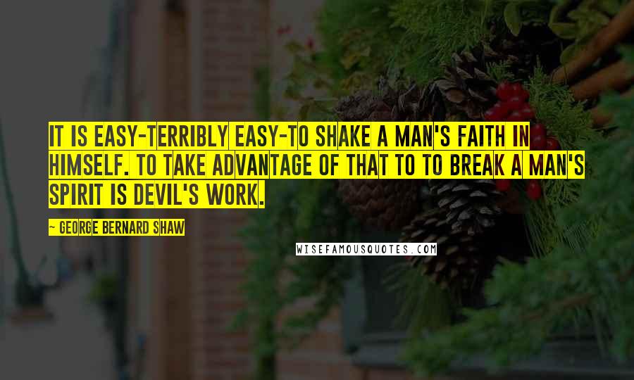 George Bernard Shaw Quotes: It is easy-terribly easy-to shake a man's faith in himself. To take advantage of that to to break a man's spirit is Devil's work.