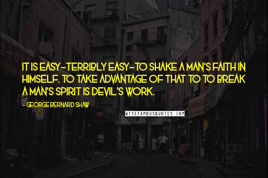 George Bernard Shaw Quotes: It is easy-terribly easy-to shake a man's faith in himself. To take advantage of that to to break a man's spirit is Devil's work.