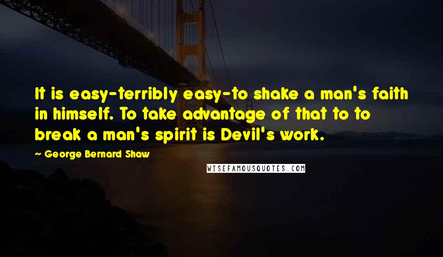 George Bernard Shaw Quotes: It is easy-terribly easy-to shake a man's faith in himself. To take advantage of that to to break a man's spirit is Devil's work.