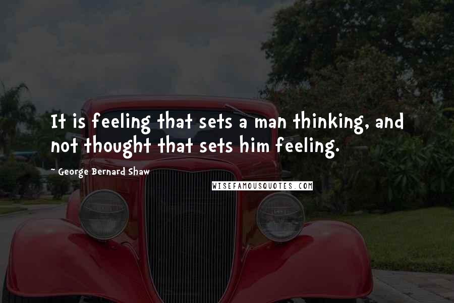 George Bernard Shaw Quotes: It is feeling that sets a man thinking, and not thought that sets him feeling.