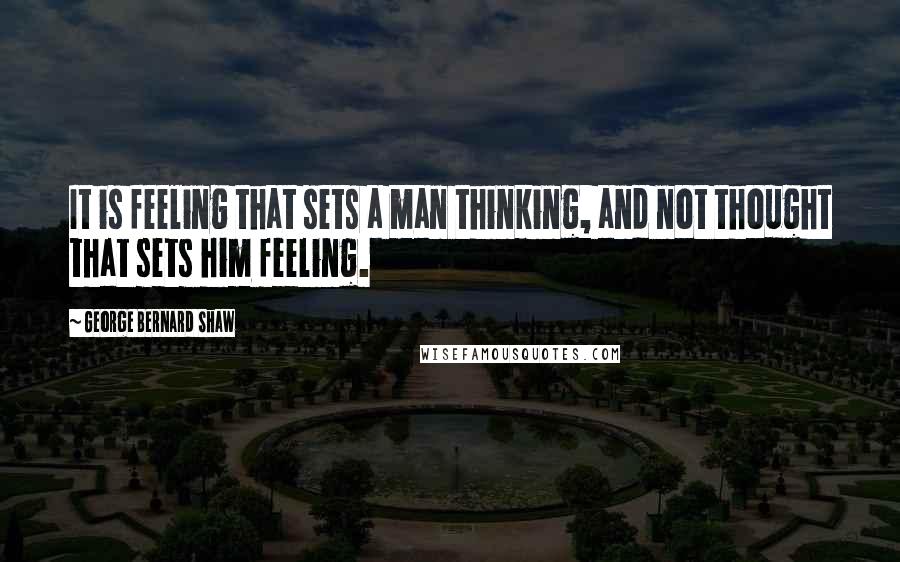 George Bernard Shaw Quotes: It is feeling that sets a man thinking, and not thought that sets him feeling.