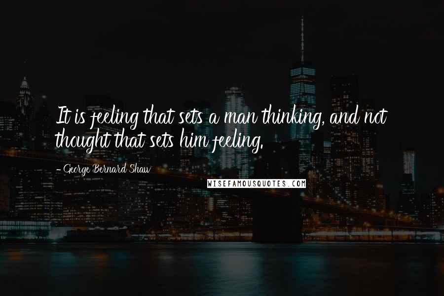 George Bernard Shaw Quotes: It is feeling that sets a man thinking, and not thought that sets him feeling.