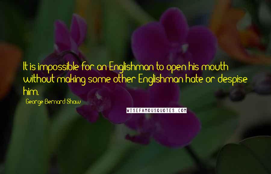George Bernard Shaw Quotes: It is impossible for an Englishman to open his mouth without making some other Englishman hate or despise him.
