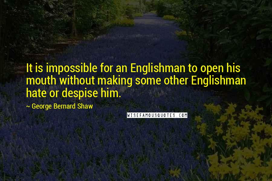 George Bernard Shaw Quotes: It is impossible for an Englishman to open his mouth without making some other Englishman hate or despise him.