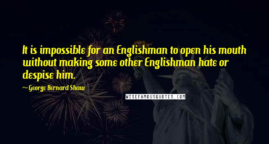 George Bernard Shaw Quotes: It is impossible for an Englishman to open his mouth without making some other Englishman hate or despise him.