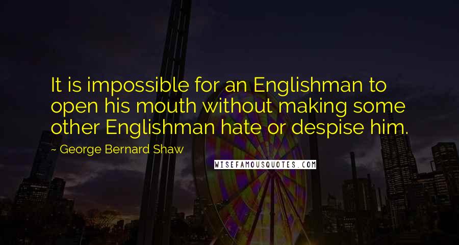 George Bernard Shaw Quotes: It is impossible for an Englishman to open his mouth without making some other Englishman hate or despise him.