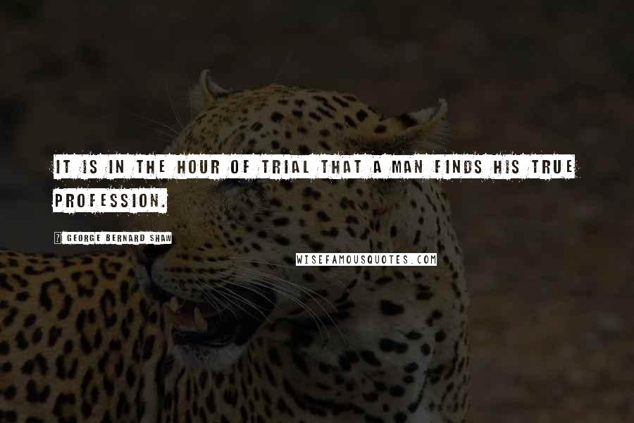 George Bernard Shaw Quotes: It is in the hour of trial that a man finds his true profession.