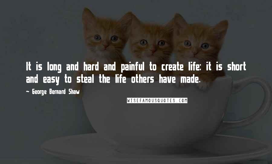 George Bernard Shaw Quotes: It is long and hard and painful to create life: it is short and easy to steal the life others have made.