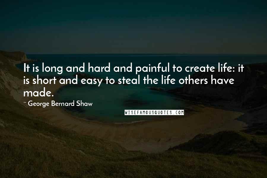 George Bernard Shaw Quotes: It is long and hard and painful to create life: it is short and easy to steal the life others have made.