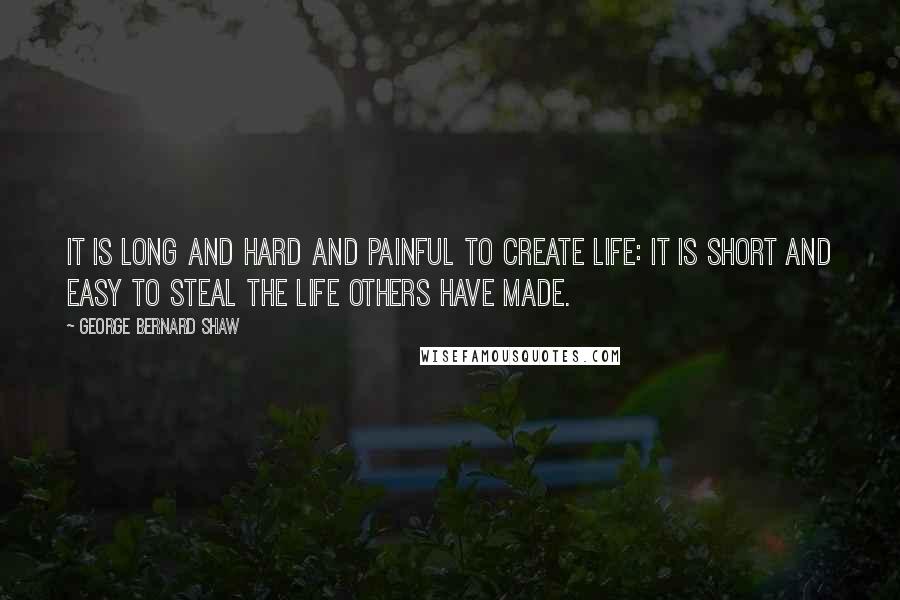 George Bernard Shaw Quotes: It is long and hard and painful to create life: it is short and easy to steal the life others have made.