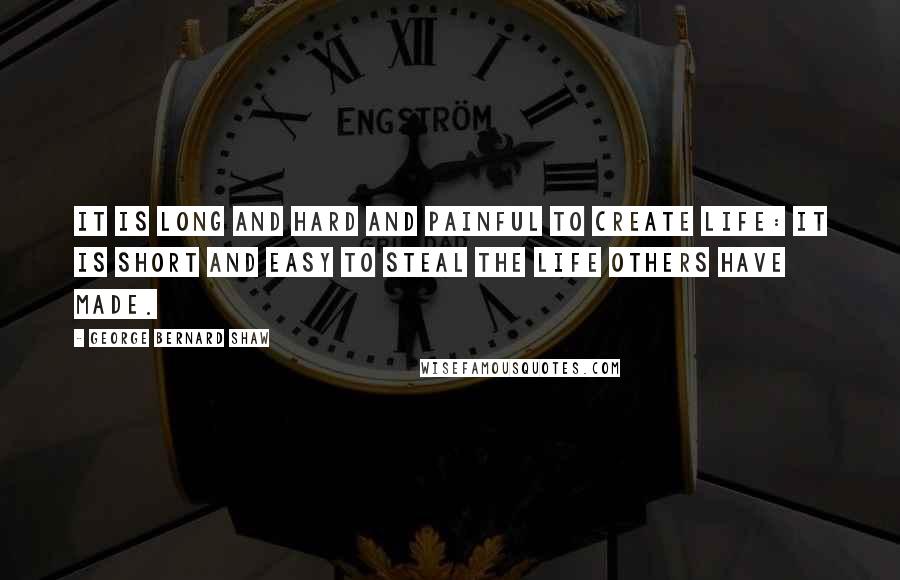 George Bernard Shaw Quotes: It is long and hard and painful to create life: it is short and easy to steal the life others have made.