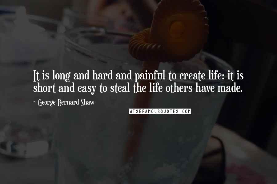 George Bernard Shaw Quotes: It is long and hard and painful to create life: it is short and easy to steal the life others have made.