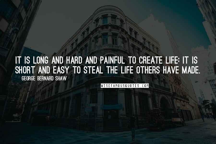 George Bernard Shaw Quotes: It is long and hard and painful to create life: it is short and easy to steal the life others have made.