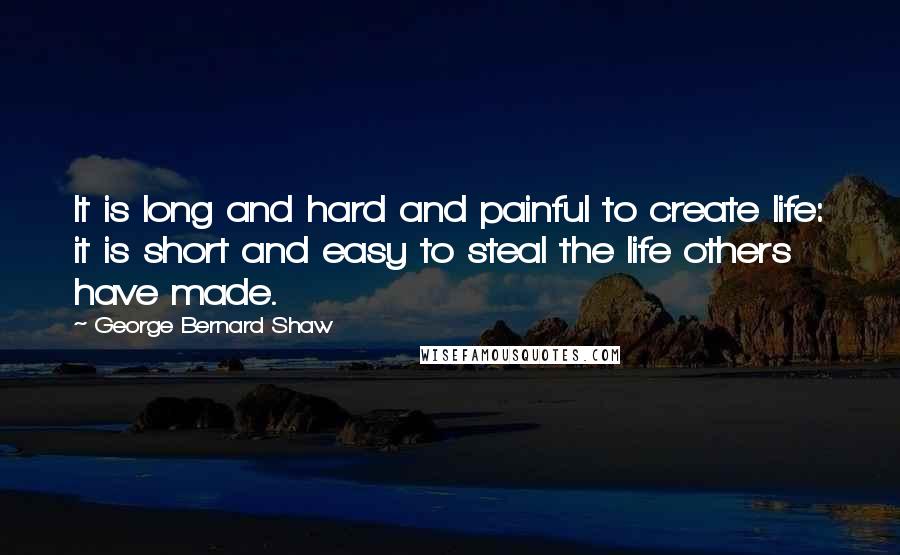 George Bernard Shaw Quotes: It is long and hard and painful to create life: it is short and easy to steal the life others have made.