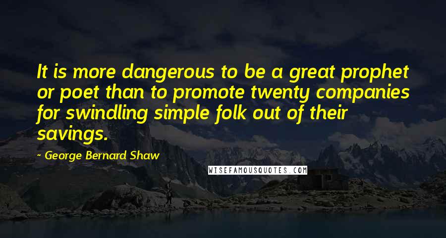 George Bernard Shaw Quotes: It is more dangerous to be a great prophet or poet than to promote twenty companies for swindling simple folk out of their savings.