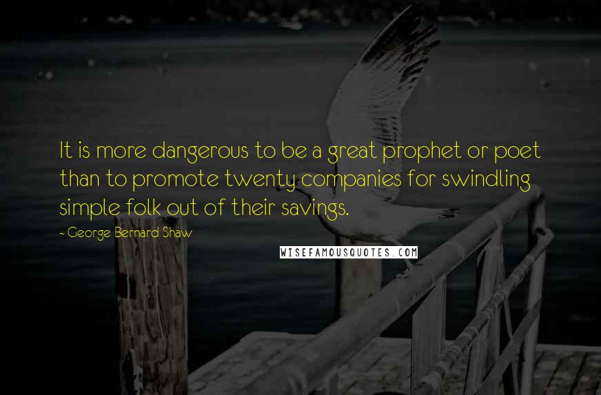 George Bernard Shaw Quotes: It is more dangerous to be a great prophet or poet than to promote twenty companies for swindling simple folk out of their savings.